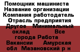 Помощник машиниста › Название организации ­ Компания-работодатель › Отрасль предприятия ­ Другое › Минимальный оклад ­ 50 000 - Все города Работа » Вакансии   . Амурская обл.,Мазановский р-н